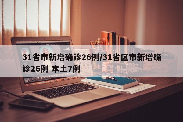 31省市新增确诊26例/31省区市新增确诊26例 本土7例