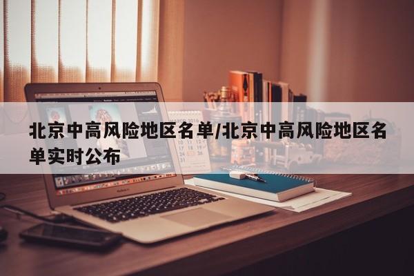 北京中高风险地区名单/北京中高风险地区名单实时公布