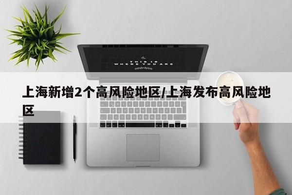 上海新增2个高风险地区/上海发布高风险地区