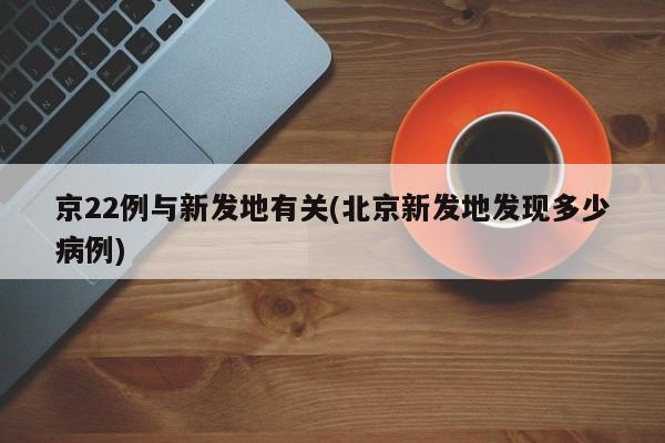 京22例与新发地有关(北京新发地发现多少病例)