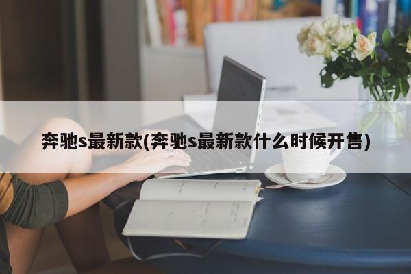 奔驰s最新款(奔驰s最新款什么时候开售)