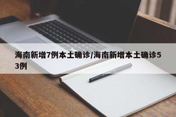 海南新增7例本土确诊/海南新增本土确诊53例