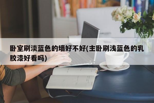 卧室刷淡蓝色的墙好不好(主卧刷浅蓝色的乳胶漆好看吗)