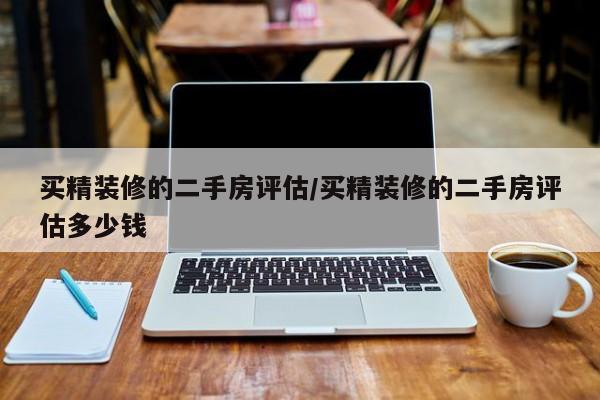 买精装修的二手房评估/买精装修的二手房评估多少钱