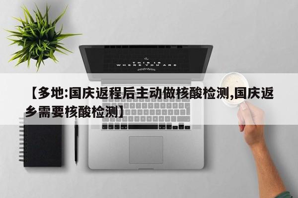 【多地:国庆返程后主动做核酸检测,国庆返乡需要核酸检测】