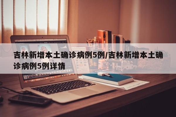 吉林新增本土确诊病例5例/吉林新增本土确诊病例5例详情