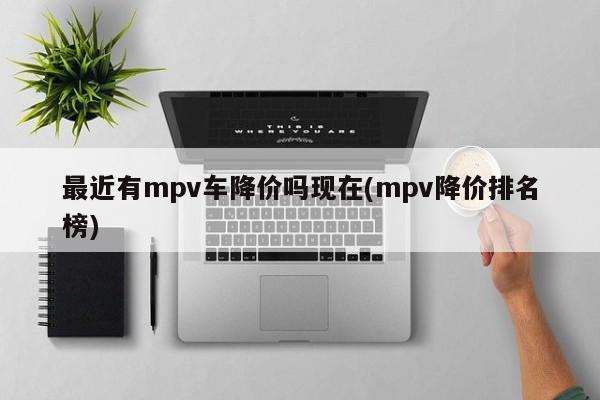 最近有mpv车降价吗现在(mpv降价排名榜)