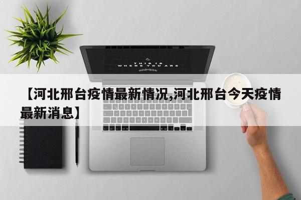 【河北邢台疫情最新情况,河北邢台今天疫情最新消息】
