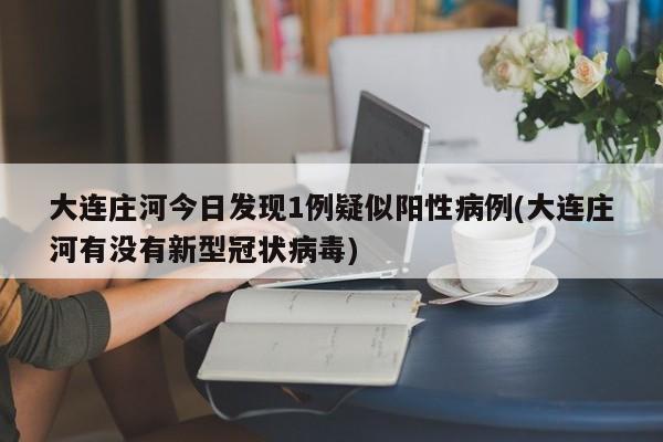大连庄河今日发现1例疑似阳性病例(大连庄河有没有新型冠状病毒)
