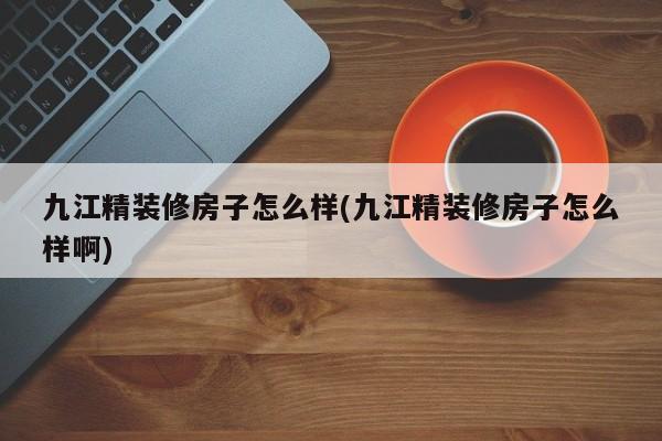 九江精装修房子怎么样(九江精装修房子怎么样啊)