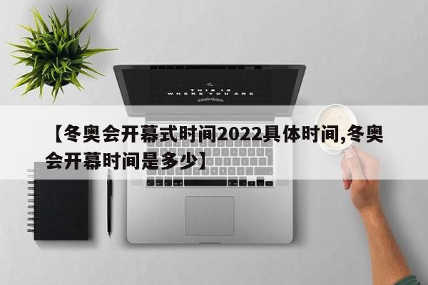 【冬奥会开幕式时间2022具体时间,冬奥会开幕时间是多少】