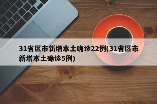 31省区市新增本土确诊22例(31省区市新增本土确诊5例)
