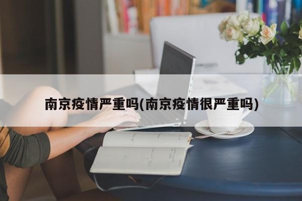 南京疫情严重吗(南京疫情很严重吗)