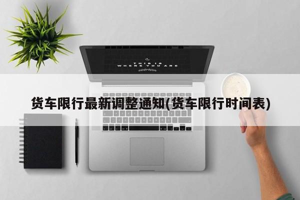 货车限行最新调整通知(货车限行时间表)